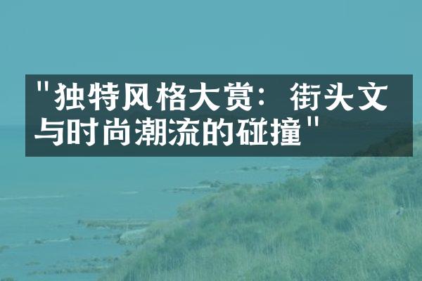 "独特风格大赏：街头文化与时尚潮流的碰撞"