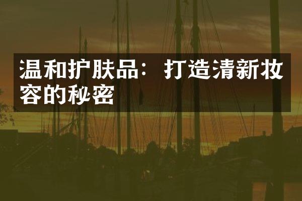 温和护肤品：打造清新妆容的秘密