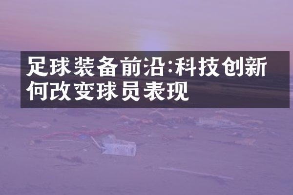 足球装备前沿:科技创新如何改变球员表现