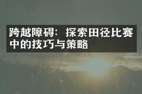 跨越障碍：探索田径比赛中的技巧与策略