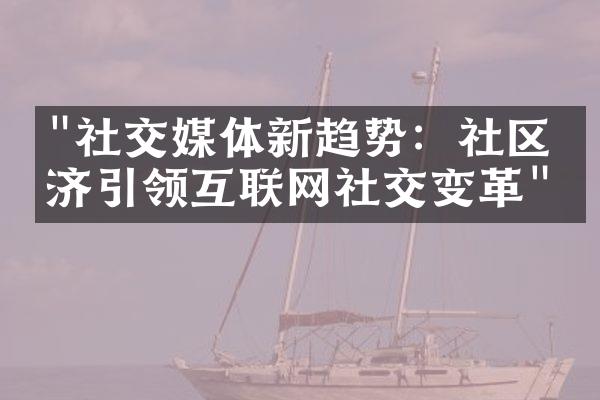 "社交媒体新趋势：社区经济引领互联网社交变革"