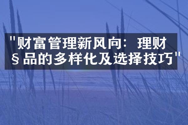 "财富管理新风向：理财产品的多样化及选择技巧"