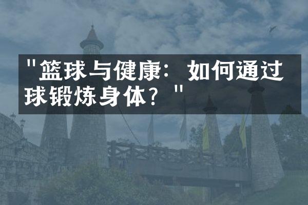 "篮球与健康：如何通过打球锻炼身体？"