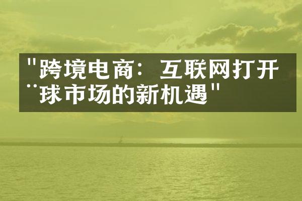 "跨境电商：互联网打开全球市场的新机遇"