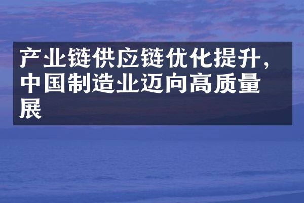 产业链供应链优化提升，中国制造业迈向高质量发展