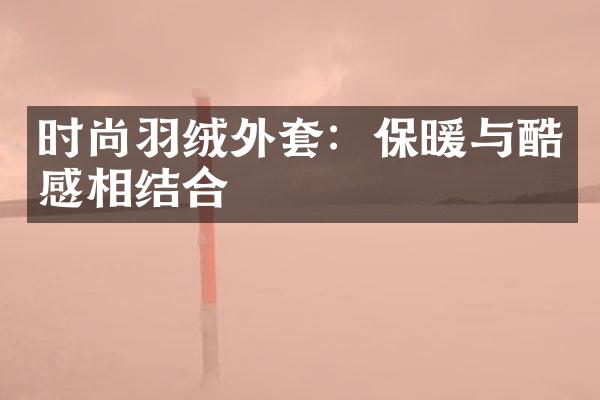 时尚羽绒外套：保暖与酷感相结合