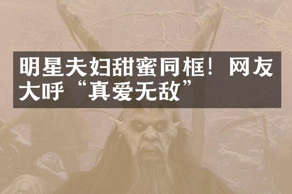 明星夫妇甜蜜同框！网友大呼“真爱无敌”