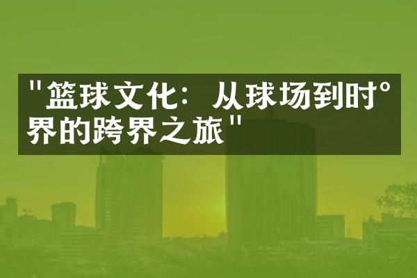 "篮球文化：从球场到时尚界的跨界之旅"