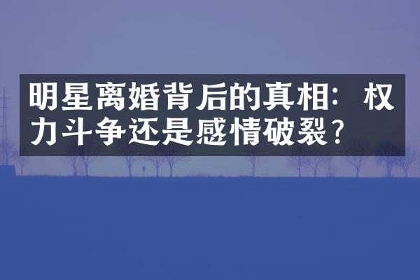 明星离婚背后的真相：权力斗争还是感情破裂？