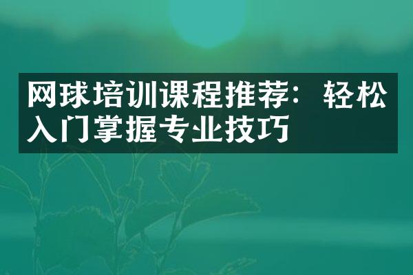 网球培训课程推荐：轻松入门掌握专业技巧