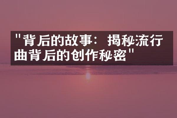 "背后的故事：揭秘流行歌曲背后的创作秘密"