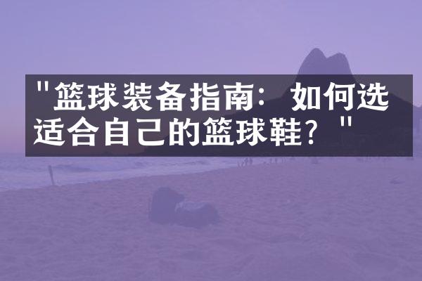 "篮球装备指南：如何选择适合自己的篮球鞋？"