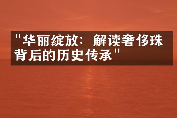 "华丽绽放：解读奢侈珠宝背后的历史传承"