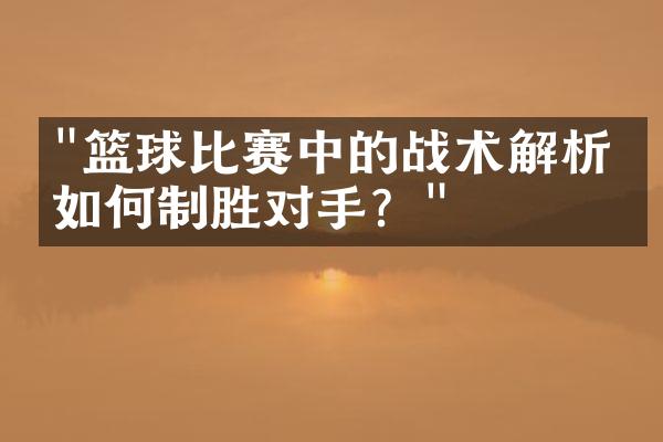 "篮球比赛中的战术解析：如何制胜对手？"