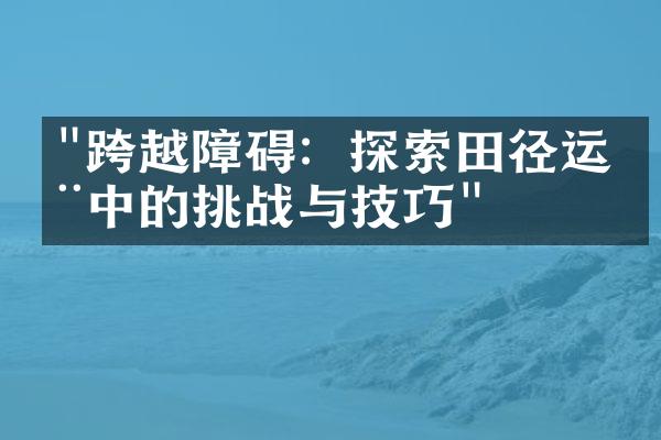 "跨越障碍：探索田径运动中的挑战与技巧"