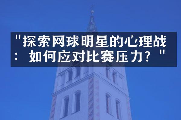 "探索网球明星的心理战术：如何应对比赛压力？"