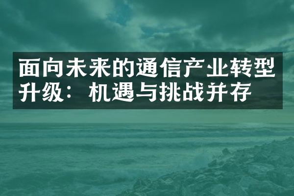 面向未来的通信产业转型升级：机遇与挑战并存