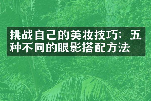 挑战自己的美妆技巧：五种不同的眼影搭配方法