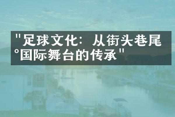 "足球文化：从街头巷尾到国际舞台的传承"