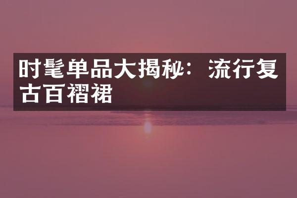 时髦单品大揭秘：流行复古百褶裙