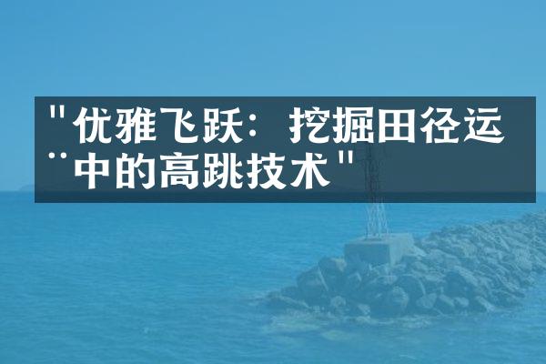 "优雅飞跃：挖掘田径运动中的高跳技术"