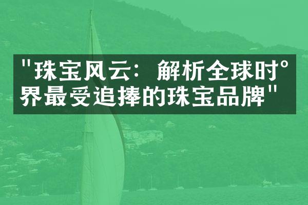 "珠宝风云：解析全球时尚界最受追捧的珠宝品牌"