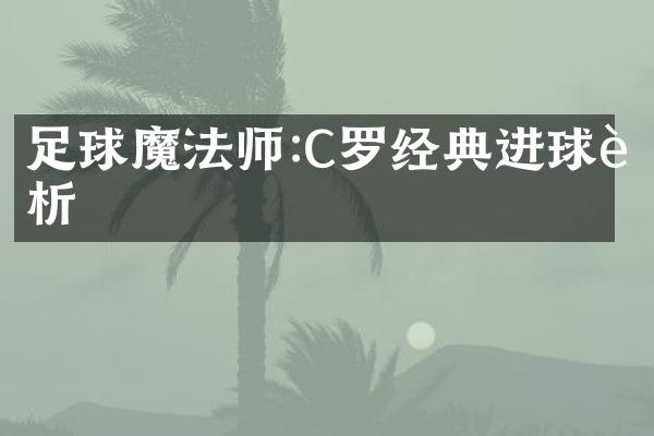 足球魔法师:C罗经典进球赏析