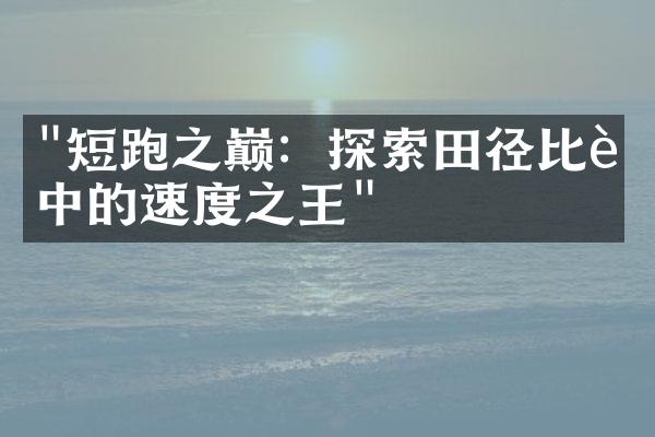 "短跑之巅：探索田径比赛中的速度之王"