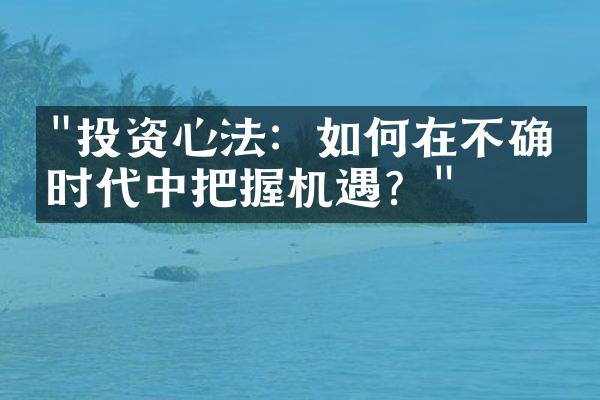 "投资心法：如何在不确定时代中把握机遇？"