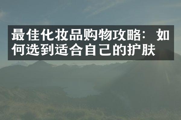 最佳化妆品购物攻略：如何选到适合自己的护肤品