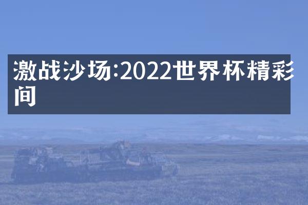 激战沙场:2022世界杯精彩瞬间