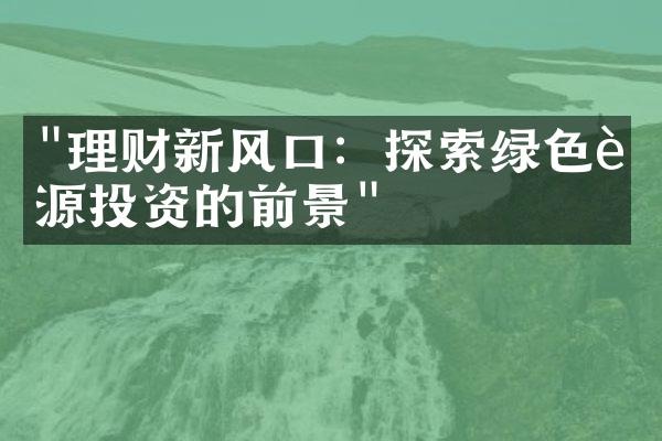 "理财新风口：探索绿色能源投资的前景"