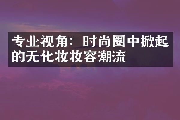 专业视角：时尚圈中掀起的无化妆妆容潮流