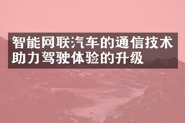 智能网联汽车的通信技术助力驾驶体验的升级