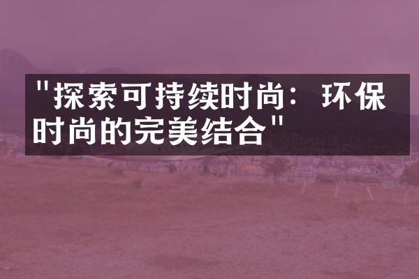 "探索可持续时尚：环保与时尚的完美结合"