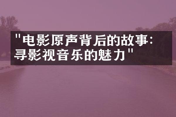 "电影原声背后的故事：探寻影视音乐的魅力"