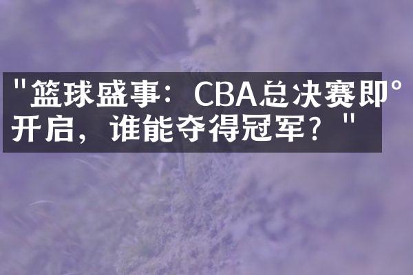 "篮球盛事：CBA总决赛即将开启，谁能夺得冠军？"