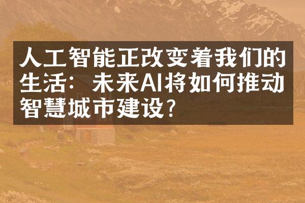 人工智能正改变着我们的生活：未来AI将如何推动智慧城市建设？