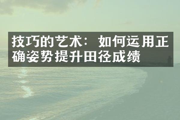 技巧的艺术：如何运用正确姿势提升田径成绩