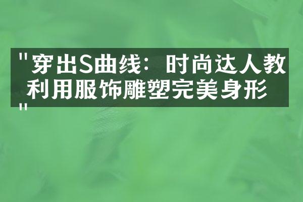 "穿出S曲线：时尚达人教你利用服饰雕塑完美身形"