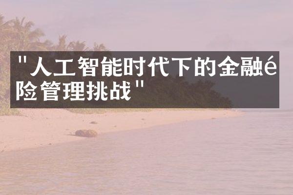 "人工智能时代下的金融风险管理挑战"