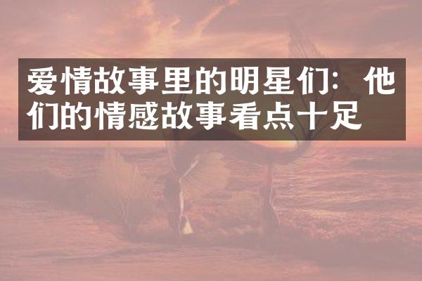 爱情故事里的明星们：他们的情感故事看点十足！