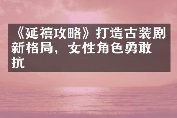 《延禧攻略》打造古装剧新格，女性角色勇敢反抗