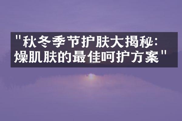 "秋冬季节护肤大揭秘：干燥肌肤的最佳呵护方案"