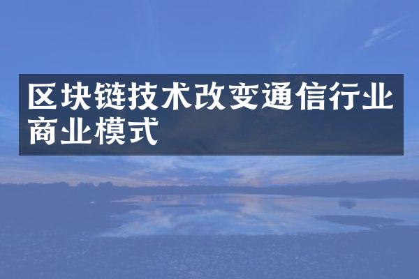 区块链技术改变通信行业商业模式