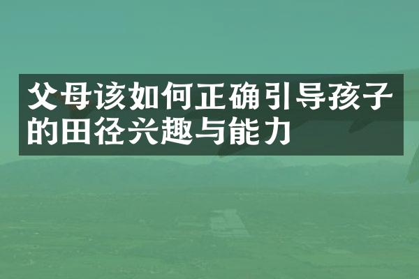 父母该如何正确引导孩子的田径兴趣与能力