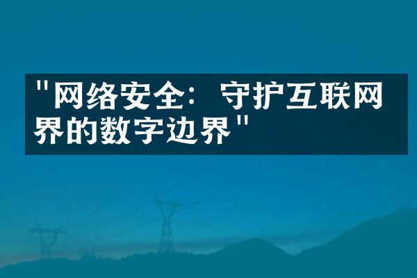 "网络安全：守护互联网世界的数字边界"