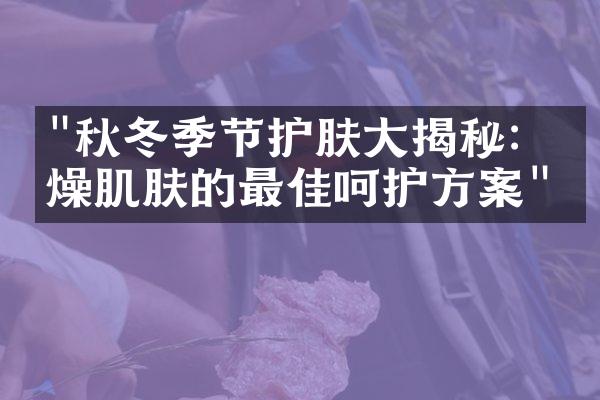 "秋冬季节护肤大揭秘：干燥肌肤的最佳呵护方案"