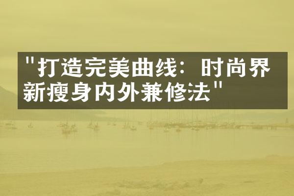 "打造完美曲线：时尚界最新瘦身内外兼修法"