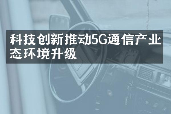 科技创新推动5G通信产业生态环境升级